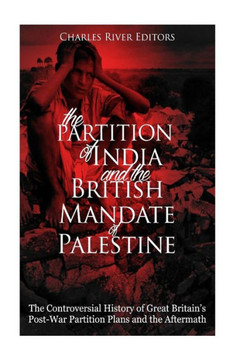 The Partition Of India And The British Mandate Of Palestine : The Controversial History Of Great Britain'S Post-War Partition Plans And The Aftermath