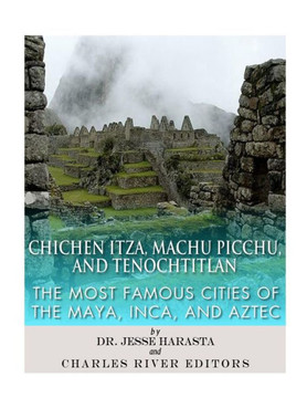 Chichen Itza, Machu Picchu, And Tenochtitlan: The Most Famous Cities Of The Maya, Inca, And Aztec