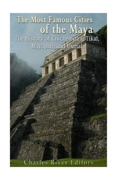 The Most Famous Cities Of The Maya: The History Of Chichén Itzá, Tikal, Mayapán, And Uxmal