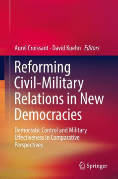 Reforming Civil-Military Relations in New Democracies: Democratic Control and Military Effectiveness in Comparative Perspectives Reforming Civil-Military Relations in New Democracies: Democratic Control and Military Effectiveness in Comparative Perspectives