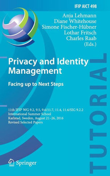 Privacy and Identity Management. Facing Up to Next Steps: 11th Ifip Wg 9.2, 9.5, 9.6/11.7, 11.4, 11.6/Sig 9.2.2 International Summer School, Karlstad,