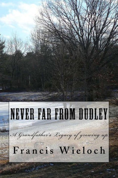 Never Far From Dudley: A Grandfather's Collection Of Stories Of Growing Up In A Rural New England Town