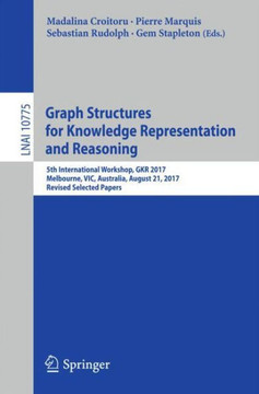 Graph Structures for Knowledge Representation and Reasoning: 5th International Workshop, Gkr 2017, Melbourne, Vic, Australia, August 21, 2017, Revised Graph Structures for Knowledge Representation and Reasoning: 5th International Workshop, Gkr 2017, Melbourne, Vic, Australia, August 21, 2017, Revised