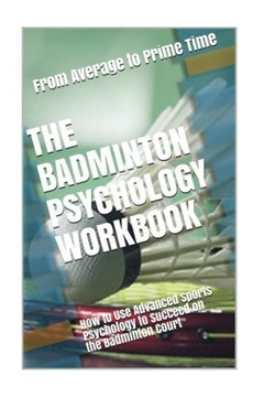 The Badminton Psychology Workbook: How To Use Advanced Sports Psychology To Succeed On The Badminton Court