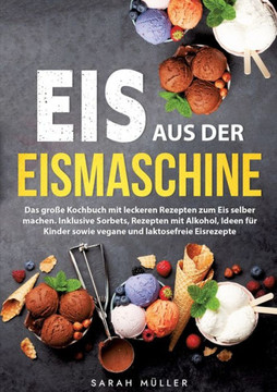 Eis aus der Eismaschine: Das gro?e Kochbuch mit leckeren Rezepten zum Eis selber machen. Inklusive Sorbets, Rezepten mit Alkohol, Ideen f?r Kin
