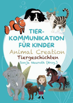 Tierkommunikation f?r Kinder: Animal Creation Tiergeschichten: Zum Vorlesen oder selber Lesen - ab 6 Jahren