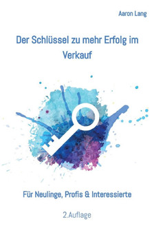 Der Schl?ssel zu mehr Erfolg im Verkauf: F?r Neulinge, Profis & Interessierte