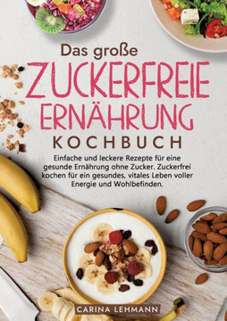 Das gro?e Zuckerfreie Ern?hrung Kochbuch: Einfache und leckere Rezepte f?r eine gesunde Ern?hrung ohne Zucker. Zuckerfrei kochen f?r ein gesundes, vit