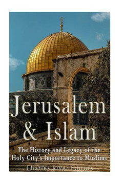 Jerusalem And Islam: The History And Legacy Of The Holy CityS Importance To Muslims