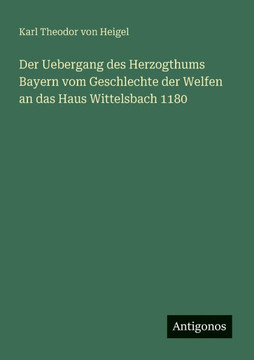 Der Uebergang des Herzogthums Bayern vom Geschlechte der Welfen an das Haus Wittelsbach 1180