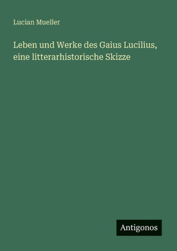 Leben und Werke des Gaius Lucilius, eine litterarhistorische Skizze Leben und Werke des Gaius Lucilius, eine litterarhistorische Skizze