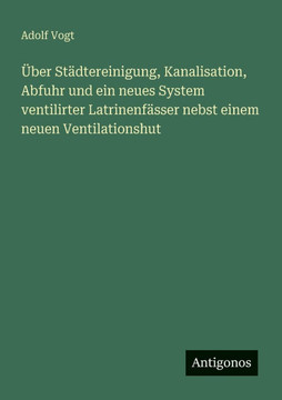 ?ber St?dtereinigung, Kanalisation, Abfuhr und ein neues System ventilirter Latrinenf?sser nebst einem neuen Ventilationshut