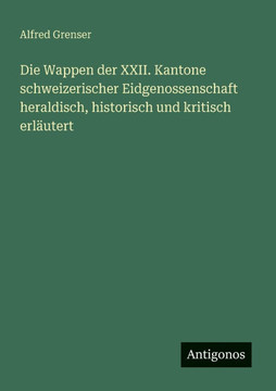 Die Wappen der XXII. Kantone schweizerischer Eidgenossenschaft heraldisch, historisch und kritisch erl?utert
