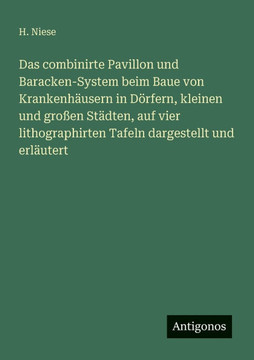 Das combinirte Pavillon und Baracken-System beim Baue von Krankenh?usern in D?rfern, kleinen und gro?en St?dten, auf vier lithographirten Tafeln darge