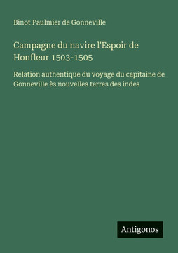 Campagne du navire l'Espoir de Honfleur 1503-1505: Relation authentique du voyage du capitaine de Gonneville ?s nouvelles terres des indes