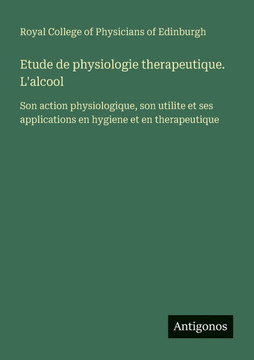 Etude de physiologie therapeutique. L'alcool: Son action physiologique, son utilite et ses applications en hygiene et en therapeutique