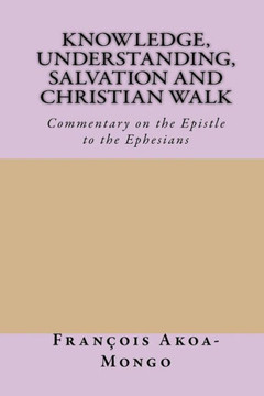 Knowledge,Understanding, Salvation And Christian Walk: Commentary Of The Epistle To The Ephesians
