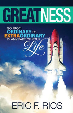 Greatness: Go From Ordinary To Extraordinary In Any Part Of Your Life