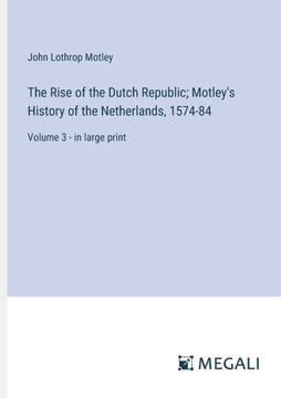 The Rise of the Dutch Republic; Motley's History of the Netherlands, 1574-84: Volume 3 - in large print