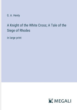 A Knight of the White Cross; A Tale of the Siege of Rhodes: in large print