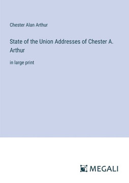 State of the Union Addresses of Chester A. Arthur: in large print