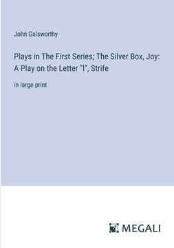Plays in The First Series; The Silver Box, Joy: A Play on the Letter ""I"", Strife: in large print