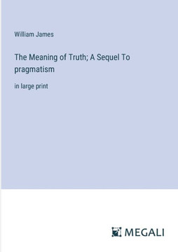 The Meaning of Truth; A Sequel To pragmatism: in large print