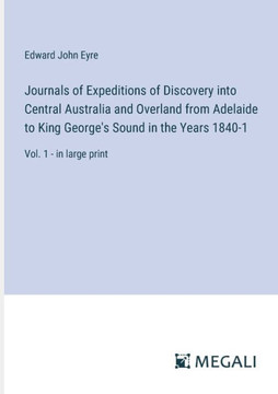 Journals of Expeditions of Discovery into Central Australia and Overland from Adelaide to King George's Sound in the Years 1840-1: Vol. 1 - in large p Journals of Expeditions of Discovery into Central Australia and Overland from Adelaide to King George's Sound in the Years 1840-1: Vol. 1 - in large p