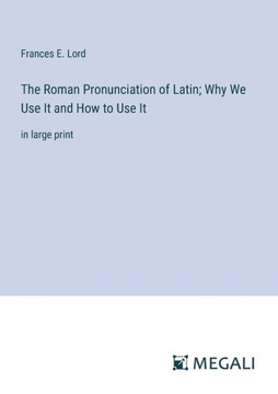 The Roman Pronunciation of Latin; Why We Use It and How to Use It: in large print