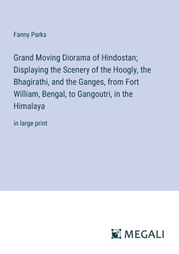 Grand Moving Diorama of Hindostan; Displaying the Scenery of the Hoogly, the Bhagirathi, and the Ganges, from Fort William, Bengal, to Gangoutri, in t Grand Moving Diorama of Hindostan; Displaying the Scenery of the Hoogly, the Bhagirathi, and the Ganges, from Fort William, Bengal, to Gangoutri, in t