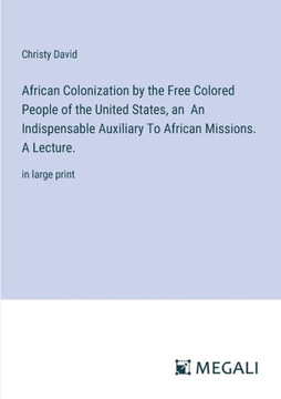 African Colonization by the Free Colored People of the United States, an An Indispensable Auxiliary To African Missions. A Lecture.: in large print