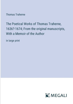 The Poetical Works of Thomas Traherne, 1636?-1674; From the original manuscripts, With a Memoir of the Author: in large print