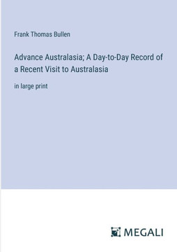 Advance Australasia; A Day-to-Day Record of a Recent Visit to Australasia: in large print