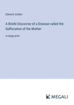 A Briefe Discovrse of a Disease called the Suffocation of the Mother: in large print