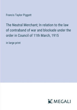 The Neutral Merchant; In relation to the law of contraband of war and blockade under the order in Council of 11th March, 1915: in large print