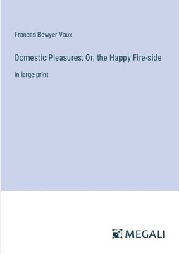 Domestic Pleasures; Or, the Happy Fire-side: in large print