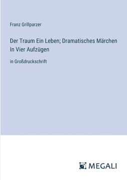 Der Traum Ein Leben; Dramatisches M?rchen In Vier Aufz?gen: in Gro?druckschrift