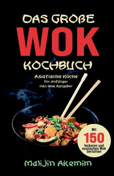 Das gro?e WOK Kochbuch - Asiatische K?che f?r Anf?nger: Inkl. Wok Ratgeber. Mit 150 leckeren und exotischen Wok Gerichten mit N?hrwerteangaben und Zub