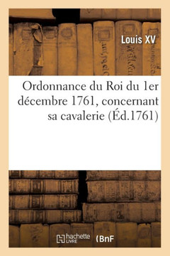 Ordonnance Du Roi Du 1Er Décembre 1761, Concernant Sa Cavalerie (French Edition)