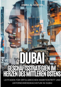 Dubai: Gesch?ftsstrategien im Herzen des Mittleren Ostens: Leitfaden f?r erfolgreichen Markteintritt und Unternehmenswachstum