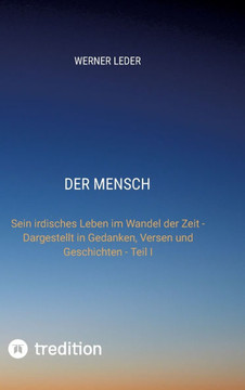 Der Mensch: Sein irdisches Leben im Wandel der Zeit - Dargestellt in Gedanken, Versen und Geschichten - Teil I