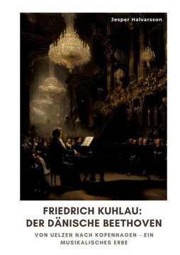 Friedrich Kuhlau: Der d?nische Beethoven: Von Uelzen nach Kopenhagen - Ein musikalisches Erbe