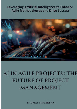AI in Agile Projects: The Future of Project Management: Leveraging Artificial Intelligence to Enhance Agile Methodologies and Drive Success