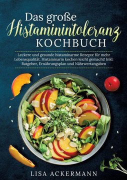 Das gro?e Histaminintoleranz Kochbuch: Leckere und gesunde histaminarme Rezepte f?r mehr Lebensqualit?t. Histaminarm kochen leicht gemacht! Inkl. Ratg