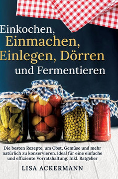 Einkochen, Einmachen, Einlegen, D?rren und Fermentieren: Die besten Rezepte, um Obst, Gem?se und mehr nat?rlich zu konservieren. Ideal f?r eine einfac