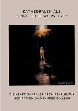 Kathedralen als spirituelle Wegweiser: Die Kraft sakraler Architektur f?r Meditation und innere Einkehr Kathedralen als spirituelle Wegweiser: Die Kraft sakraler Architektur f?r Meditation und innere Einkehr