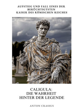 Caligula: Die Wahrheit hinter der Legende: Aufstieg und Fall eines der ber?chtigtsten Kaiser des R?mischen Reiches