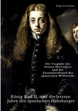 K?nig Karl II. und die letzten Jahre der spanischen Habsburger: Die Trag?die des letzten Herrschers und der Zusammenbruch des spanischen Weltreichs