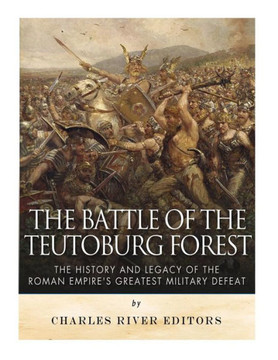 The Battle Of The Teutoburg Forest: The History And Legacy Of The Roman EmpireS Greatest Military Defeat