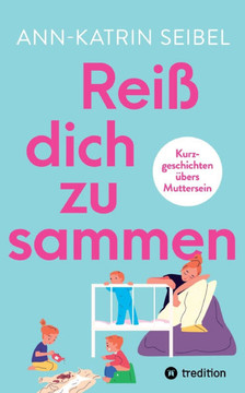 Rei? dich zusammen - ?ber die Herausforderungen und Ver?nderungen, die Mutterschaft mit sich bringt: Kurzgeschichten ?bers Muttersein - in denen uns 1